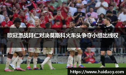 欧冠激战拜仁对决莫斯科火车头争夺小组出线权